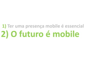 1) Ter uma presença mobile é essencial
2) O futuro é mobile
 