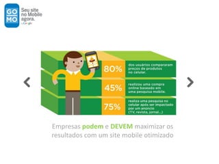 Empresas podem e DEVEM maximizar os
resultados com um site mobile otimizado
 