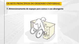 7. Dimensionamento de espaços para acesso e uso abrangente
OS SETE PRINCÍPIOS DO DESENHO UNIVERSAL
 