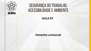 SEGURANÇA DO TRABALHO,
ACESSIBILIDADE E AMBIENTE
AULA 07
Desenho universal
 