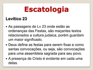 Escatologia
16/09/2018 06:34:43 Prof. Weverton Costa 11
Levítico 23
 As passagens de Lv 23 onde estão as
ordenanças das Festas, são maçantes textos
relacionados a cultura judaica, porém guardam
um maior significado.
 Deus define as festas para serem fixas e como
santas convocações, ou seja, são convocações
para uma assembleia sagrada para seu povo.
 A presença de Cristo é evidente em cada uma
delas.
 