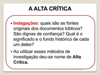 A ALTA CRÍTICA
16/09/2018 06:34:43 Prof. Weverton Costa 26
 Indagações: quais são as fontes
originais dos documentos bíblicos?
São dignas de confiança? Qual é o
significado e o fundo histórico de cada
um deles?
 Ao utilizar esses métodos de
investigação deu-se nome de Alta
Crítica.
 