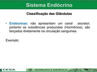 Classificação das Glândulas
• Endócrinas: não apresentam um canal secretor;
portanto as substâncias produzidas (Hormônios), são
lançados diretamente na circulação sanguínea.
Exemplo:
 
