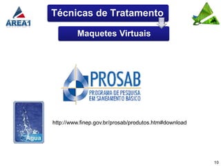 Técnicas de Tratamento

         Maquetes Virtuais




http://www.finep.gov.br/prosab/produtos.htm#download




                                                       10
 