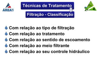 Técnicas de Tratamento

          Filtração - Classificação


 Com relação ao tipo de filtração
 Com relação ao tratamento
 Com relação ao sentido de escoamento
 Com relação ao meio filtrante
 Com relação ao seu controle hidráulico
 