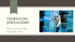 TEORIAS DO
JORNALISMO
Aula 07 – Jornalismo de Dados
Prof. Ms. Elizeu N. Silva
 