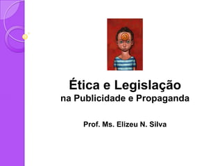 Ética e Legislação
na Publicidade e Propaganda
Prof. Ms. Elizeu N. Silva
 