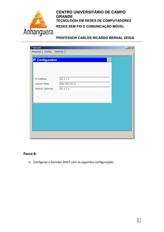 CENTRO UNIVERSITÁRIO DE CAMPO
GRANDE
TECNOLOGIA EM REDES DE COMPUTADORES
REDES SEM FIO E COMUNICAÇÃO MÓVEL
PROFESSOR CARLOS RICARDO BERNAL VEIGA
1
Passo 8:
Configurar o Servidor DHCP com as seguintes configurações
 