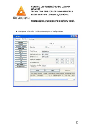 CENTRO UNIVERSITÁRIO DE CAMPO
GRANDE
TECNOLOGIA EM REDES DE COMPUTADORES
REDES SEM FIO E COMUNICAÇÃO MÓVEL
PROFESSOR CARLOS RICARDO BERNAL VEIGA
9
Configurar o Servidor DHCP com as seguintes configurações
 