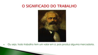  Ou seja, todo trabalho tem um valor em si, pois produz alguma mercadoria.
 
