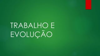 TRABALHO E
EVOLUÇÃO
 