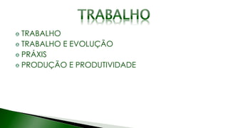 TRABALHO
TRABALHO E EVOLUÇÃO
PRÁXIS
PRODUÇÃO E PRODUTIVIDADE
 