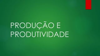 PRODUÇÃO E
PRODUTIVIDADE
 