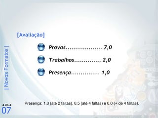 [Avaliação] Provas................... 7,0 Trabalhos.............. 2,0 Presença............... 1,0 Presença: 1,0 (até 2 faltas), 0,5 (até 4 faltas) e 0,0 (+ de 4 faltas). 