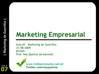 Aula 07 – Marketing de Guerrilha 31/08/2009 8COAN Prof. Ney Queiroz de Azevedo www.midiaeconsumo.com.br Twitter.com/neyqueiroz Marketing Empresarial 