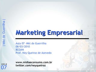 Aula 07 –Mkt de Guerrilha 08/03/2010 8COAN Prof. Ney Queiroz de Azevedo www.midiaeconsumo.com.br twitter.com/neyqueiroz Marketing Empresarial 