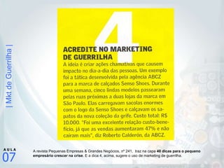 A revista Pequenas Empresas & Grandes Negócios, nº 241,  traz na capa  40 dicas para o pequeno empresário crescer na crise . E a dica 4, acima, sugere o uso de marketing de guerrilha. 