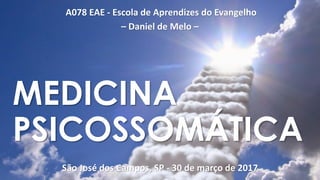 A078 EAE - Escola de Aprendizes do Evangelho
– Daniel de Melo –
São José dos Campos, SP - 30 de março de 2017
MEDICINA
PSICOSSOMÁTICA
 