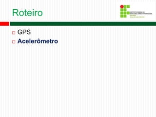 Roteiro
 GPS
 Acelerômetro
 