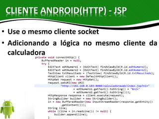 CLIENTE ANDROID(HTTP) - JSP 
• Use o mesmo cliente socket 
• Adicionando a lógica no mesmo cliente da 
calculadora 
 