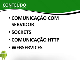 CONTEÚDO 
• COMUNICAÇÃO COM 
SERVIDOR 
• SOCKETS 
• COMUNICAÇÃO HTTP 
• WEBSERVICES 
 