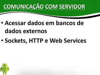 COMUNICAÇÃO COM SERVIDOR 
• Acessar dados em bancos de 
dados externos 
• Sockets, HTTP e Web Services 
 