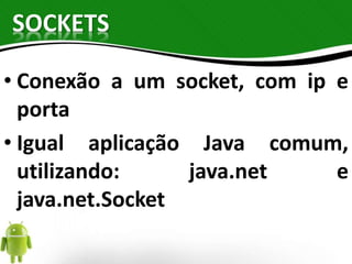 SOCKETS 
• Conexão a um socket, com ip e 
porta 
• Igual aplicação Java comum, 
utilizando: java.net e 
java.net.Socket 
 