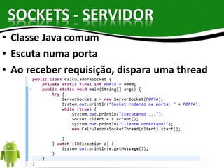 SOCKETS - SERVIDOR 
• Classe Java comum 
• Escuta numa porta 
• Ao receber requisição, dispara uma thread 
 
