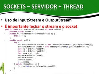 SOCKETS – SERVIDOR + THREAD 
• Uso de InputStream e OutputStream 
• É importante fechar o stream e o socket 
 