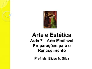 Arte e Estética
Aula 7 – Arte Medieval
Preparações para o
Renascimento
Prof. Ms. Elizeu N. Silva

 