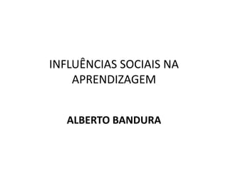 INFLUÊNCIAS SOCIAIS NA
APRENDIZAGEM
ALBERTO BANDURA
 