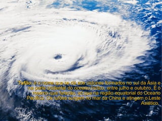 Tufão : é o nome que se dá aos ciclones formados no sul da Ásia e na parte ocidental do oceano Índico, entre julho e outubro. É o mesmo que furacão, só que na região equatorial do Oceano Pacífico. Os tufões surgem no mar da China e atingem o Leste Asiático.  