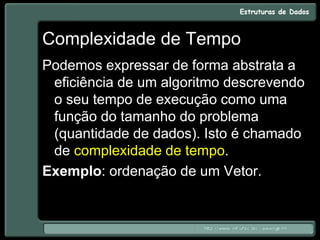 Complexidade de Tempo
Podemos expressar de forma abstrata a
eficiência de um algoritmo descrevendo
o seu tempo de execução como uma
função do tamanho do problema
(quantidade de dados). Isto é chamado
de complexidade de tempo.
Exemplo: ordenação de um Vetor.
 
