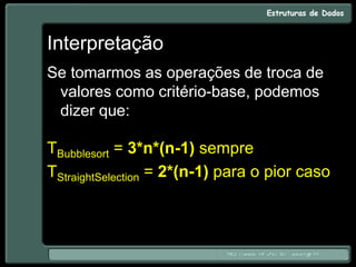 Interpretação
Se tomarmos as operações de troca de
valores como critério-base, podemos
dizer que:
TBubblesort = 3*n*(n-1) sempre
TStraightSelection = 2*(n-1) para o pior caso
 
