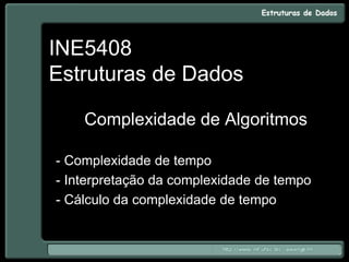 INE5408
Estruturas de Dados
Complexidade de Algoritmos
- Complexidade de tempo
- Interpretação da complexidade de tempo
- Cálculo da complexidade de tempo
 