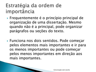    Frequentemente é o princípio principal de
    organização de uma dissertação. Mesmo
    quando não é a principal, pode organizar
    parágrafos ou seções do texto.

   Funciona nos dois sentidos. Pode começar
    pelos elementos mais importantes e ir para
    os menos importantes ou pode começar
    pelos menos importantes em direção aos
    mais importantes.


                            Comunicação oral e escrita
 