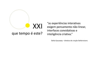 “as experiências interativas
           XXI      exigem pensamento não-linear,
                    interfaces convidativas e
que tempo é este?   inteligência criativa.”

                       Stella Gassaway – diretora de criação Stellarvisions
 