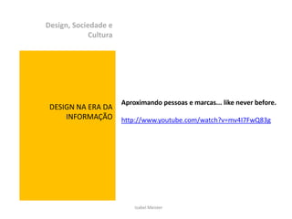Design, Sociedade e
             Cultura




                       Aproximando pessoas e marcas... like never before.
 DESIGN NA ERA DA
     INFORMAÇÃO        http://www.youtube.com/watch?v=mv4I7FwQ83g




                           Izabel Meister
 