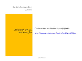 Design, Sociedade e
             Cultura




                       Como+a+Internet+Mudou+a+Propaganda
 DESIGN NA ERA DA
     INFORMAÇÃO        http://www.youtube.com/watch?v=8lWcnK5Cbyc




                          Izabel Meister
 