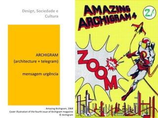 Design, Sociedade e
                        Cultura




                 ARCHIGRAM
    (architecture + telegram)

            mensagem urgência




                                     Amazing Archigram, 1964
Cover illustration of the fourth issue of Archigram magazine
                                                 © Archigram
 