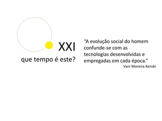 “A evolução social do homem
           XXI      confunde-se com as
                    tecnologias desenvolvidas e
que tempo é este?   empregadas em cada época.”
                                    Vani Moreira Kenski
 