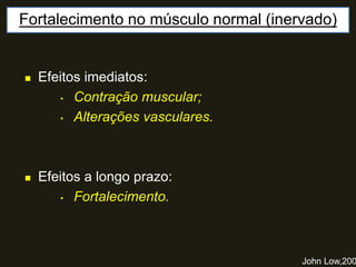 Fortalecimento no músculo normal (inervado)
John Low,200
 Efeitos imediatos:
• Contração muscular;
• Alterações vasculares.
 Efeitos a longo prazo:
• Fortalecimento.
 