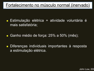 Fortalecimento no músculo normal (inervado)
John Low, 200
 Estimulação elétrica + atividade voluntária é
mais satisfatória;
 Ganho médio de força: 25% a 50% (mês);
 Diferenças individuais importantes à resposta
a estimulação elétrica.
 