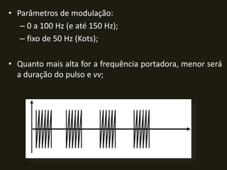• Parâmetros de modulação:
– 0 a 100 Hz (e até 150 Hz);
– fixo de 50 Hz (Kots);
• Quanto mais alta for a frequência portadora, menor será
a duração do pulso e vv;
 