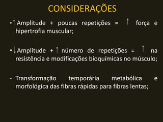 • Amplitude + poucas repetições = força e
hipertrofia muscular;
• Amplitude + número de repetições = na
resistência e modificações bioquímicas no músculo;
- Transformação temporária metabólica e
morfológica das fibras rápidas para fibras lentas;
CONSIDERAÇÕES
 