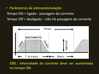• Parâmetros da eletroestimulação:
Tempo ON = ligado - passagem da corrente
Tempo Off = desligado – não há passagem de corrente
OBS.: Intensidade da corrente deve ser aumentada
no tempo ON.
 