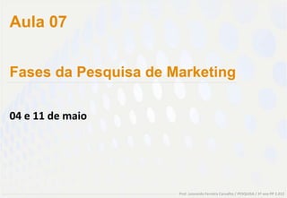 Aula 07


Fases da Pesquisa de Marketing

04 e 11 de maio




                      Prof. Leonardo Ferreira Carvalho / PESQUISA / 3º ano PP 2.012
 