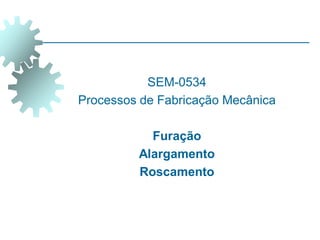 SEM-0534
Processos de Fabricação Mecânica
Furação
Alargamento
Roscamento
 