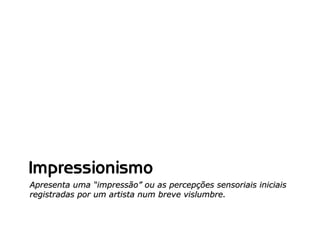 Impressionismo
Apresenta uma “impressão” ou as percepções sensoriais iniciais
registradas por um artista num breve vislumbre.
 
