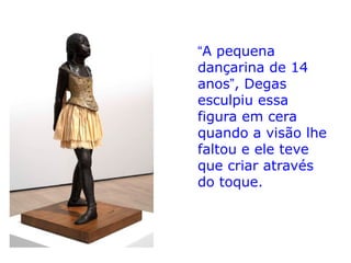 “A pequena
dançarina de 14
anos”, Degas
esculpiu essa
figura em cera
quando a visão lhe
faltou e ele teve
que criar através
do toque.
 